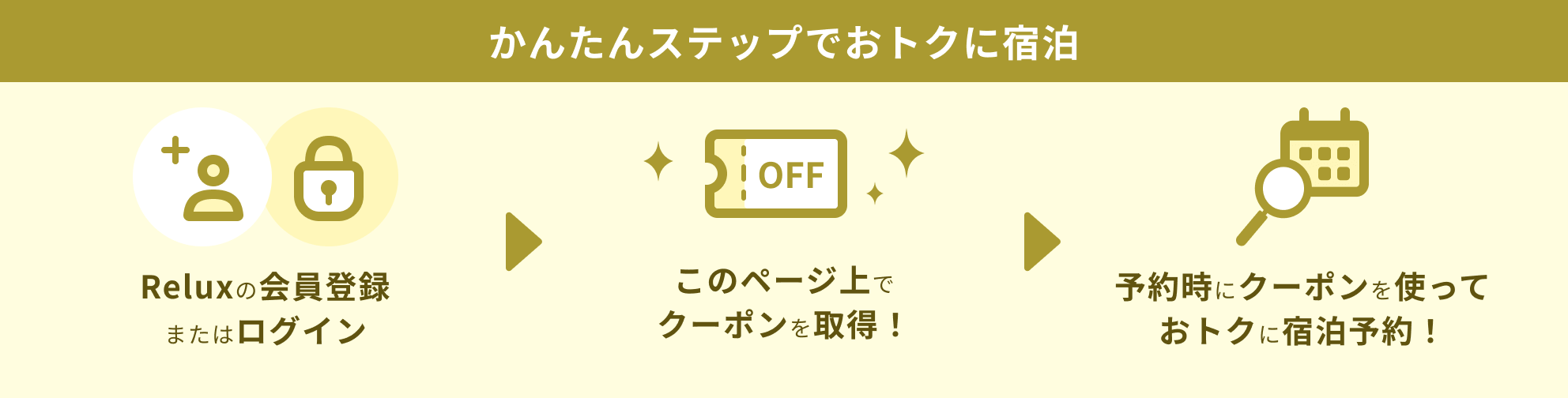 かんたんステップでおトクに宿泊 Reluxの会員登録またはログイン このページ上でクーポンを取得！ 予約時にクーポンを使っておトクに宿泊予約！