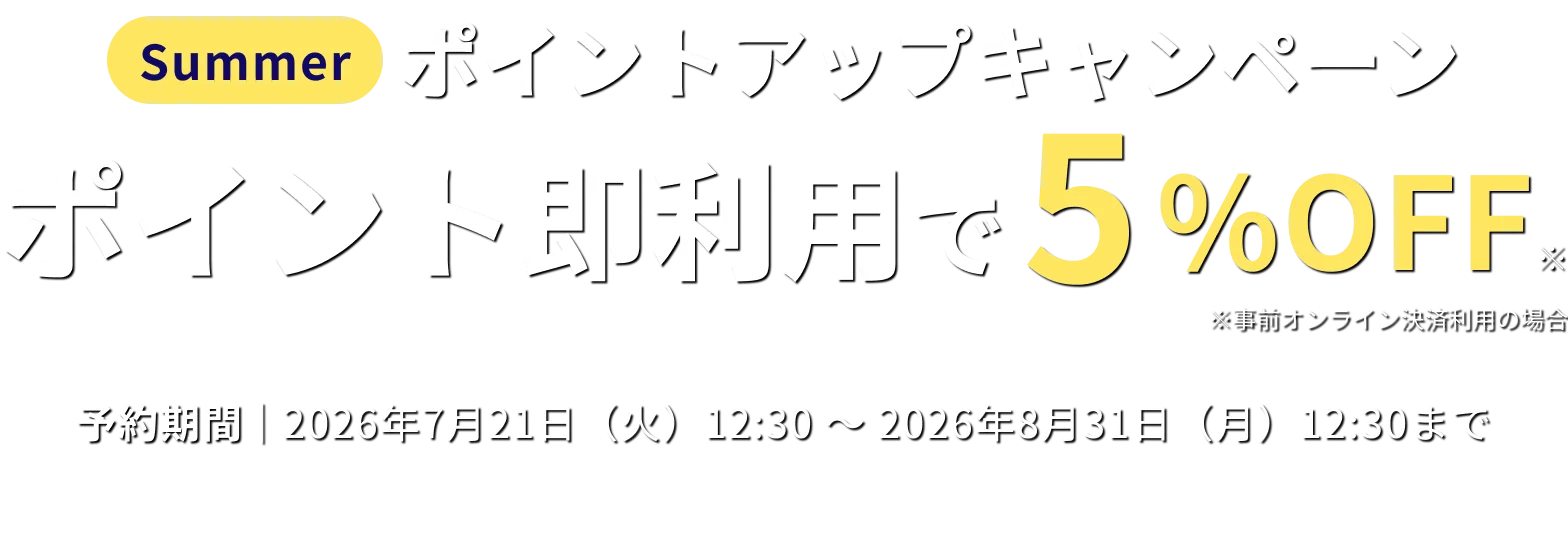 Summer ポイントアップキャンペーン ポイント即利用で5%OFF ※事前オンライン決済利用の場合 予約期間 2026年7月21日（火）12:30 ～ 2026年8月31日（月）12:30まで